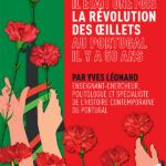 La Ville de Val-de-Reuil a le plaisir de vous inviter à la Conférence-débat exceptionnelle « IL ÉTAIT UNE FOIS LA RÉVOLUTION DES ŒILLETS AU PORTUGAL IL Y A 50 ANS » Par Yves Léonard, Historien et politologue Spécialiste de l'histoire contemporaine du Portugal UNE RENCONTRE-ÉVÈNEMENT GRATUITE ET OUVERTE À TOUS VENDREDI 15 NOVEMBRE À PARTIR DE 19H00 Au théâtre de l’Arsenal de Val-de-Reuil